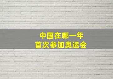 中国在哪一年首次参加奥运会