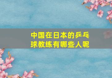 中国在日本的乒乓球教练有哪些人呢