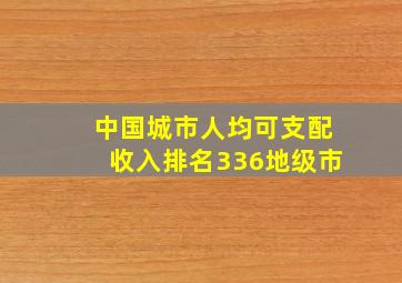 中国城市人均可支配收入排名336地级市