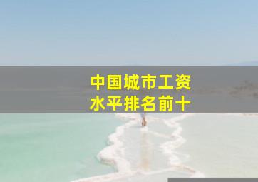 中国城市工资水平排名前十