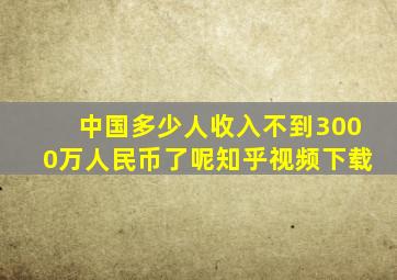 中国多少人收入不到3000万人民币了呢知乎视频下载