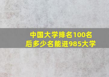 中国大学排名100名后多少名能进985大学