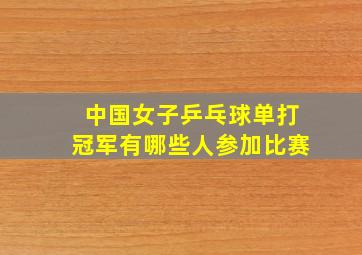 中国女子乒乓球单打冠军有哪些人参加比赛