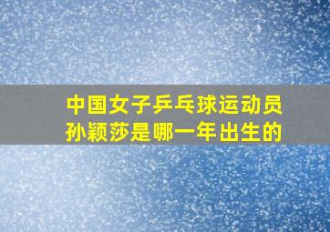 中国女子乒乓球运动员孙颖莎是哪一年出生的