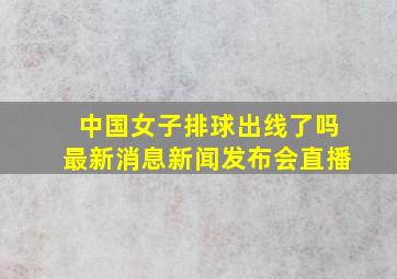 中国女子排球出线了吗最新消息新闻发布会直播