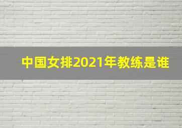 中国女排2021年教练是谁