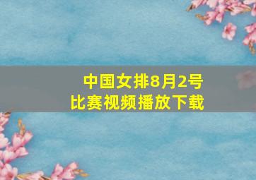 中国女排8月2号比赛视频播放下载