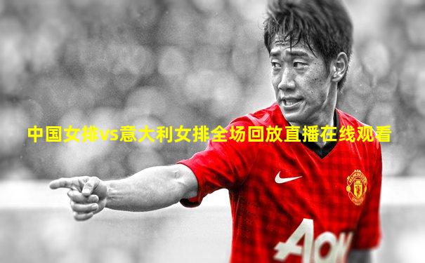中国女排vs意大利女排全场回放直播在线观看