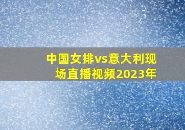 中国女排vs意大利现场直播视频2023年