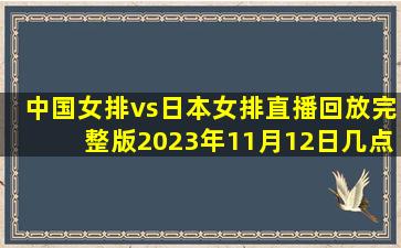 中国女排vs日本女排直播回放完整版2023年11月12日几点