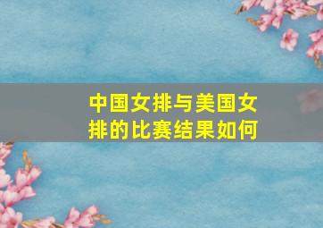 中国女排与美国女排的比赛结果如何