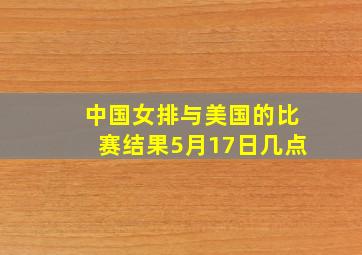 中国女排与美国的比赛结果5月17日几点