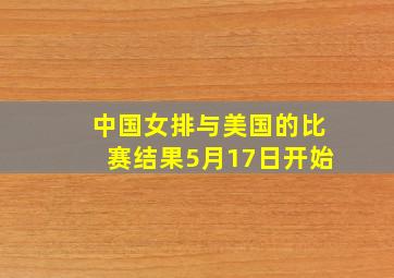 中国女排与美国的比赛结果5月17日开始