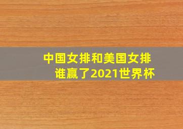 中国女排和美国女排谁赢了2021世界杯