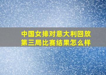 中国女排对意大利回放第三局比赛结果怎么样