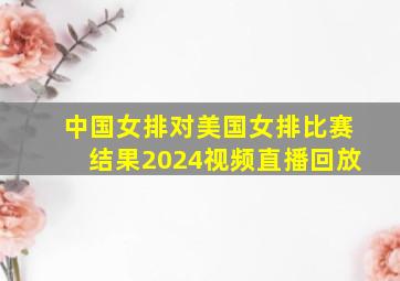 中国女排对美国女排比赛结果2024视频直播回放