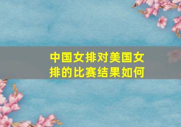 中国女排对美国女排的比赛结果如何