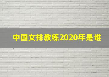 中国女排教练2020年是谁