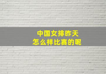 中国女排昨天怎么样比赛的呢