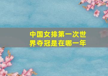 中国女排第一次世界夺冠是在哪一年