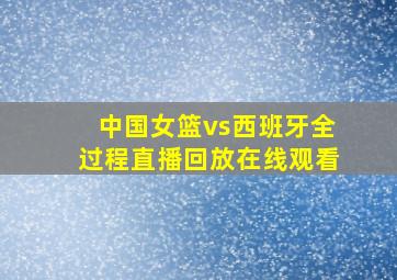 中国女篮vs西班牙全过程直播回放在线观看