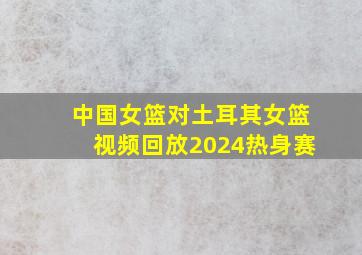 中国女篮对土耳其女篮视频回放2024热身赛