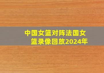 中国女篮对阵法国女篮录像回放2024年