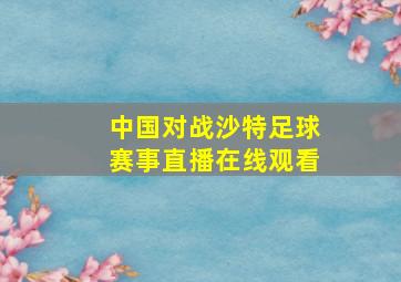 中国对战沙特足球赛事直播在线观看