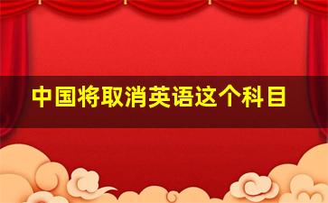 中国将取消英语这个科目