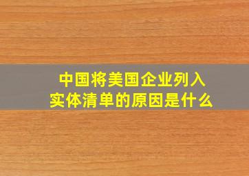 中国将美国企业列入实体清单的原因是什么