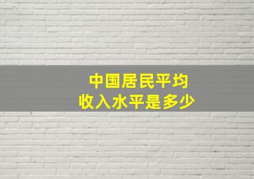 中国居民平均收入水平是多少