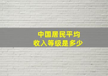 中国居民平均收入等级是多少