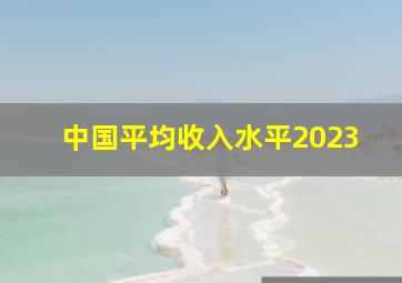 中国平均收入水平2023