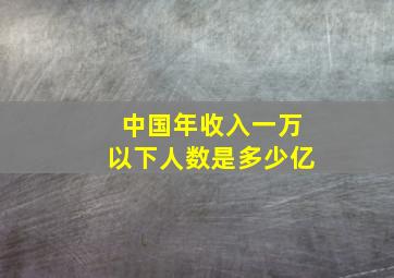 中国年收入一万以下人数是多少亿