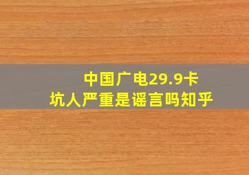 中国广电29.9卡坑人严重是谣言吗知乎