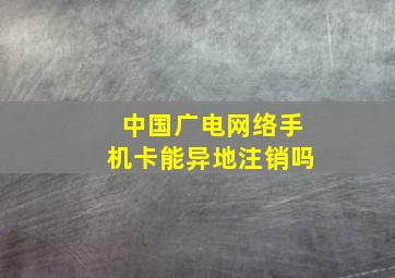 中国广电网络手机卡能异地注销吗