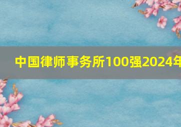 中国律师事务所100强2024年