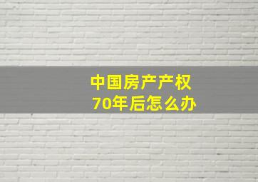 中国房产产权70年后怎么办