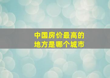 中国房价最高的地方是哪个城市