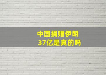 中国捐赠伊朗37亿是真的吗