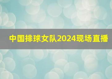 中国排球女队2024现场直播