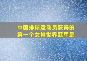 中国排球运动员获得的第一个女排世界冠军是