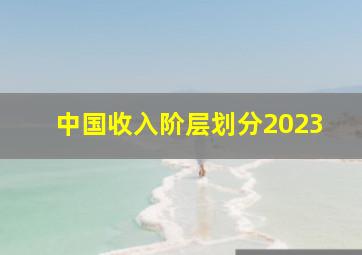 中国收入阶层划分2023