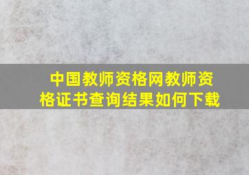 中国教师资格网教师资格证书查询结果如何下载