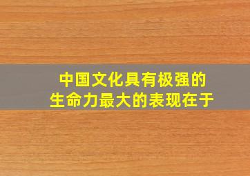 中国文化具有极强的生命力最大的表现在于