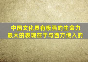 中国文化具有极强的生命力最大的表现在于与西方传入的