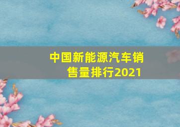 中国新能源汽车销售量排行2021