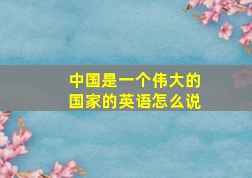 中国是一个伟大的国家的英语怎么说