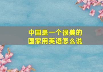 中国是一个很美的国家用英语怎么说