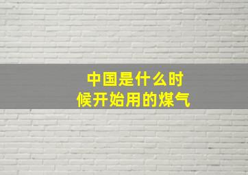 中国是什么时候开始用的煤气